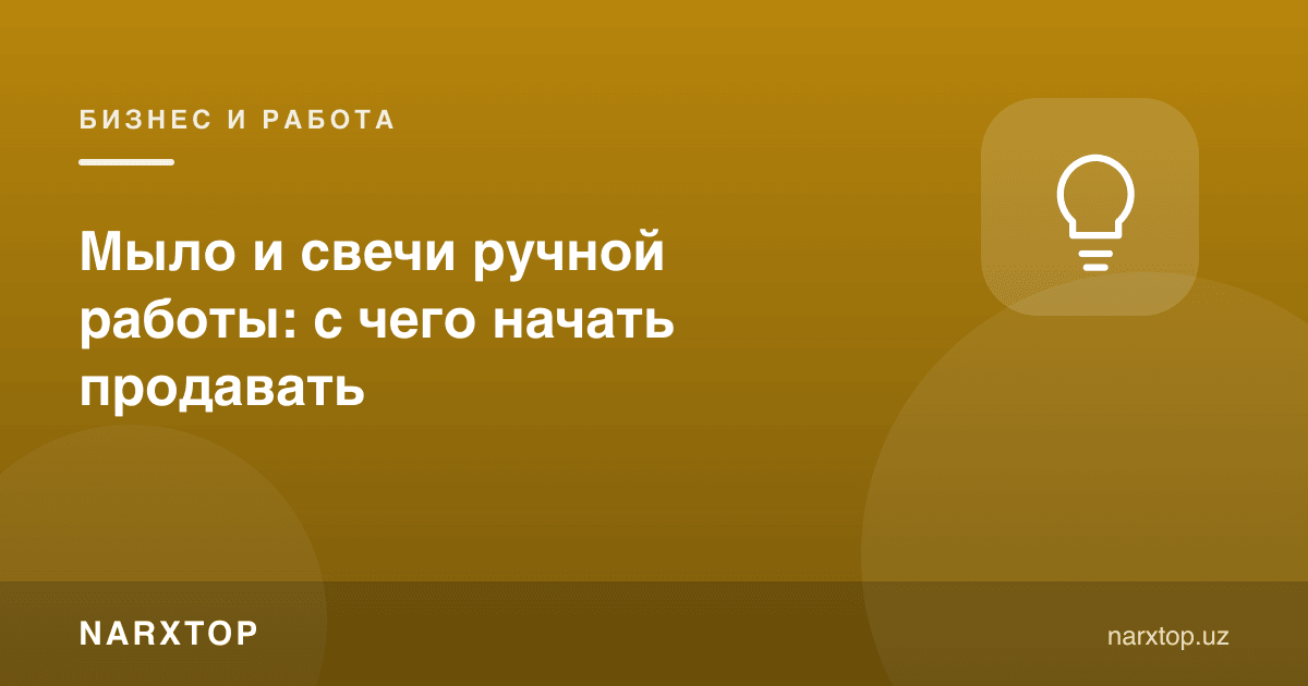 Қўлда ясалган совун ва шам: сотишни қандай бошлаш керак