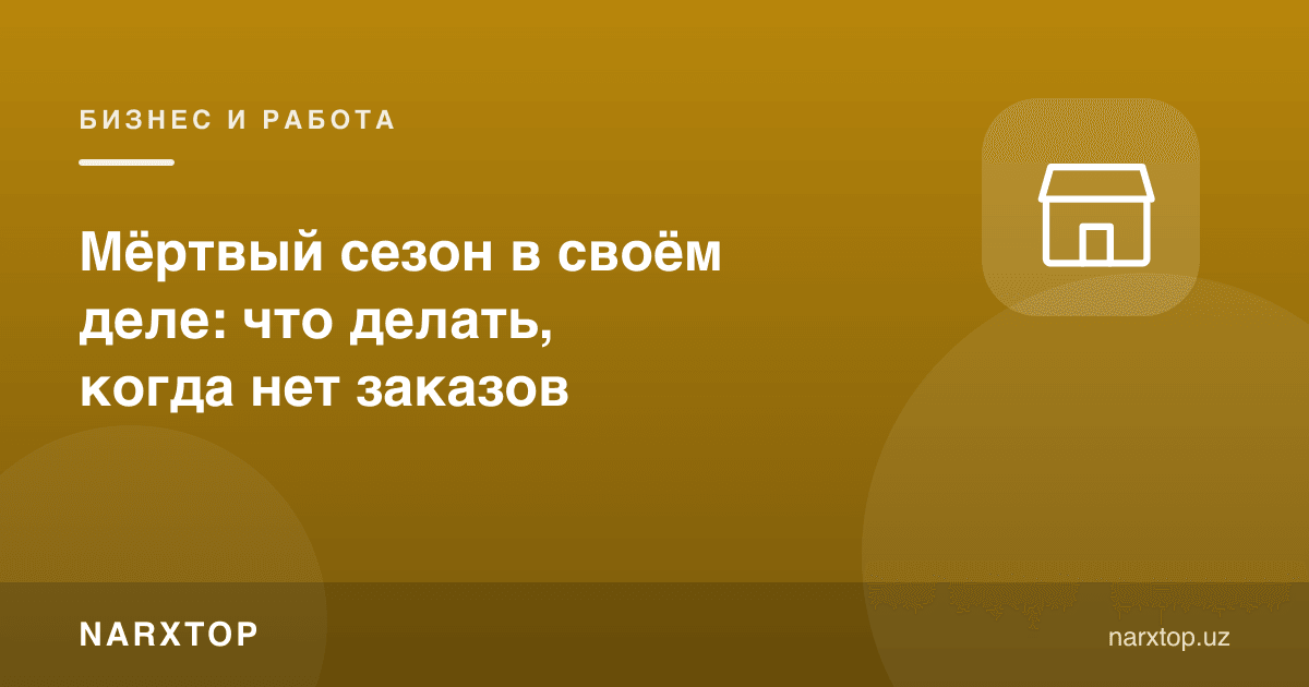 Ўз ишингизда «ўлик мавсум»: буюртма бўлмаса нима қилиш керак