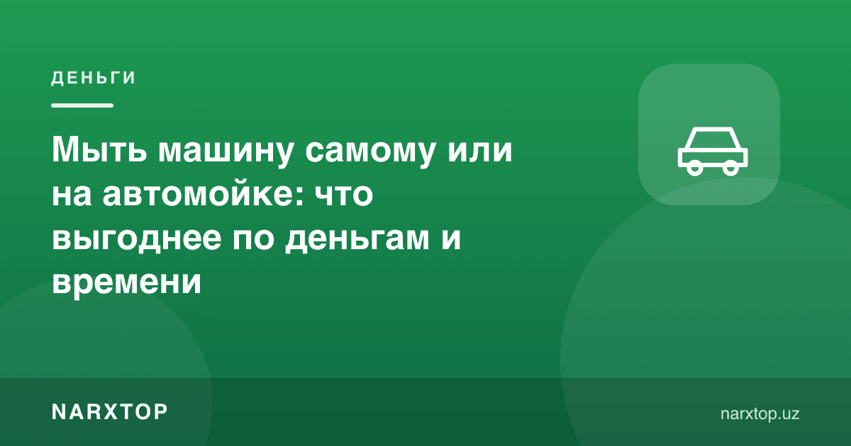 Мыть машину самому или на автомойке: что выгоднее по деньгам и времени