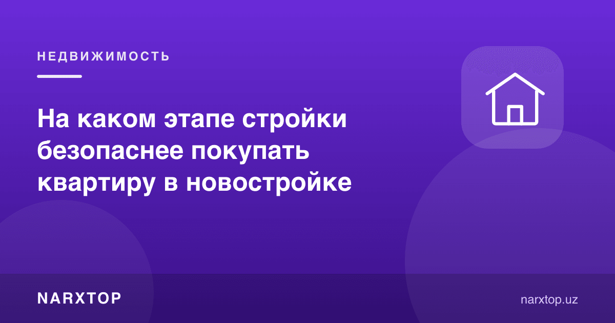 Янги уйда хонадонни қурилишнинг қайси босқичида сотиб олиш хавфсизроқ