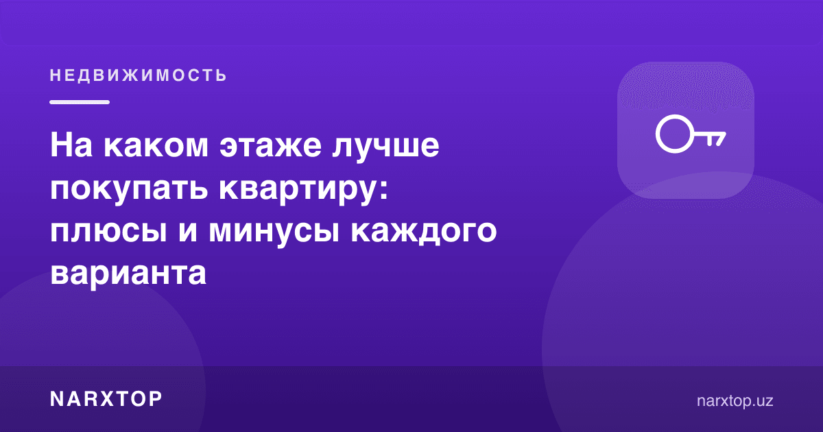 Квартирани қайси қаватда сотиб олиш яхшироқ: ҳар бирининг афзаллиги ва камчилиги