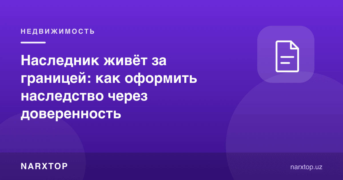 Ворис чет элда яшайди: меросни ишончнома орқали қандай расмийлаштириш мумкин