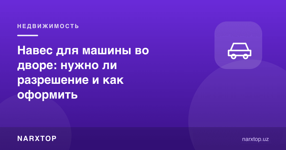 Ҳовлида машина учун соябон: рухсат керакми ва қандай расмийлаштириш