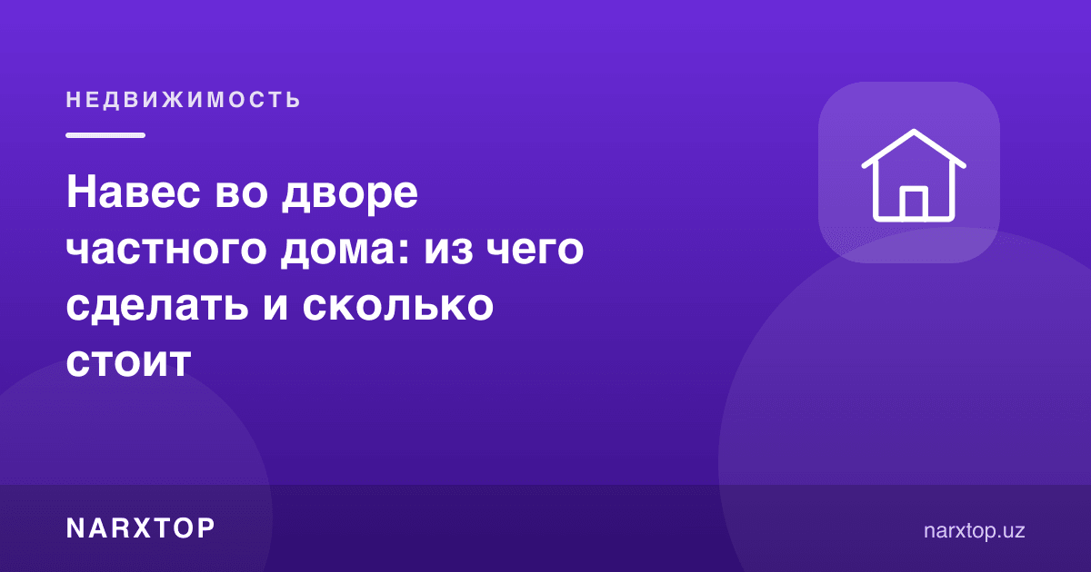 Хусусий уй ҳовлисидаги соябон: нимадан қилиш ва қанча туради