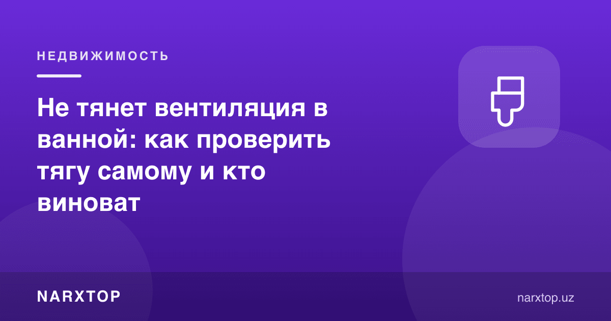 Vannada ventilyatsiya tortmayapti: tortishni o‘zingiz qanday tekshirish va kim aybdor