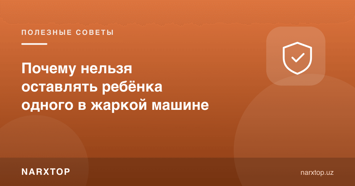 Нега иссиқ машинада болани ёлғиз қолдириб бўлмайди