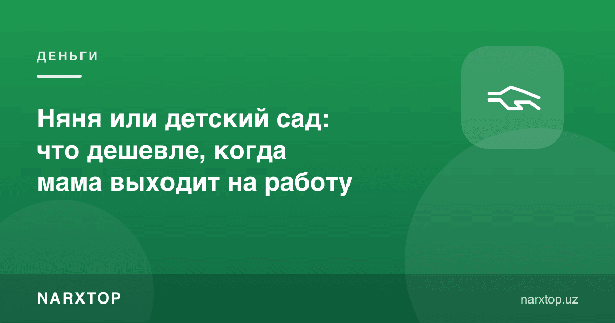 Enaga yoki bog‘cha: ishga chiqqanda qaysi biri arzonroq