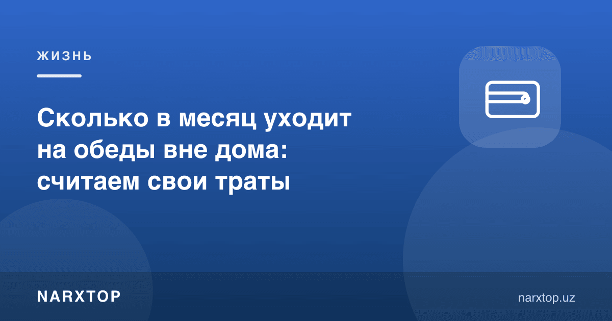 Уйдан ташқарида овқатланишга ойига қанча пул кетади