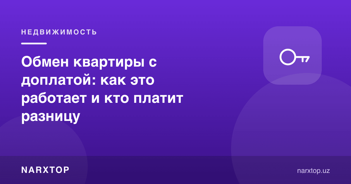 Устига тўлов билан квартира алмашиш: қандай ишлайди ва фарқни ким тўлайди