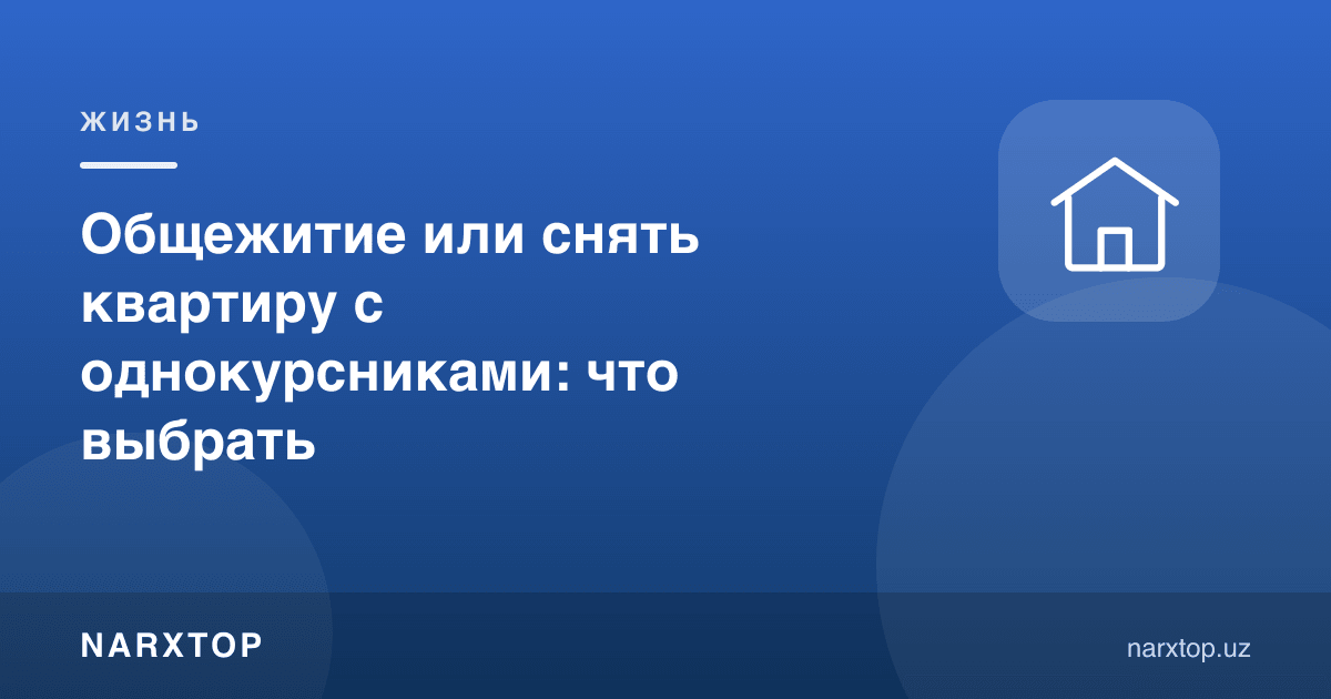 Ётоқхона ёки курсдошлар билан квартира ижараси: нимани танлаш керак