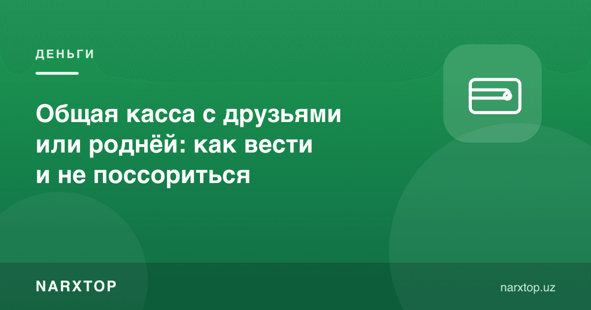 Дўстлар ёки қариндошлар билан умумий касса: қандай юритиш ва жанжаллашмаслик