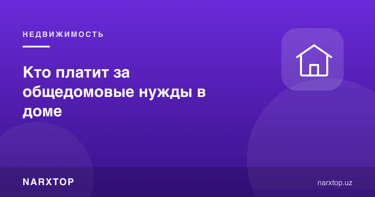 Умумий уй эҳтиёжлари учун ким тўлайди