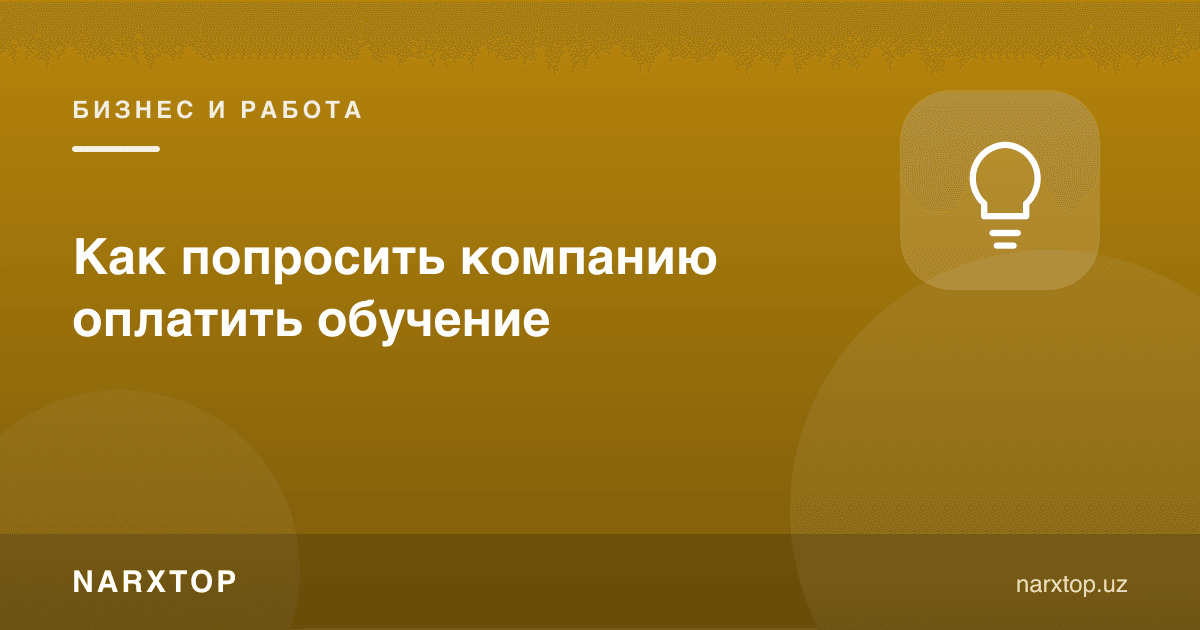 Компаниядан ўқишни тўлашини қандай сўраш керак