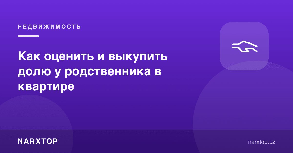 Квартирадаги улушни қариндошдан қандай баҳолаш ва сотиб олиш керак