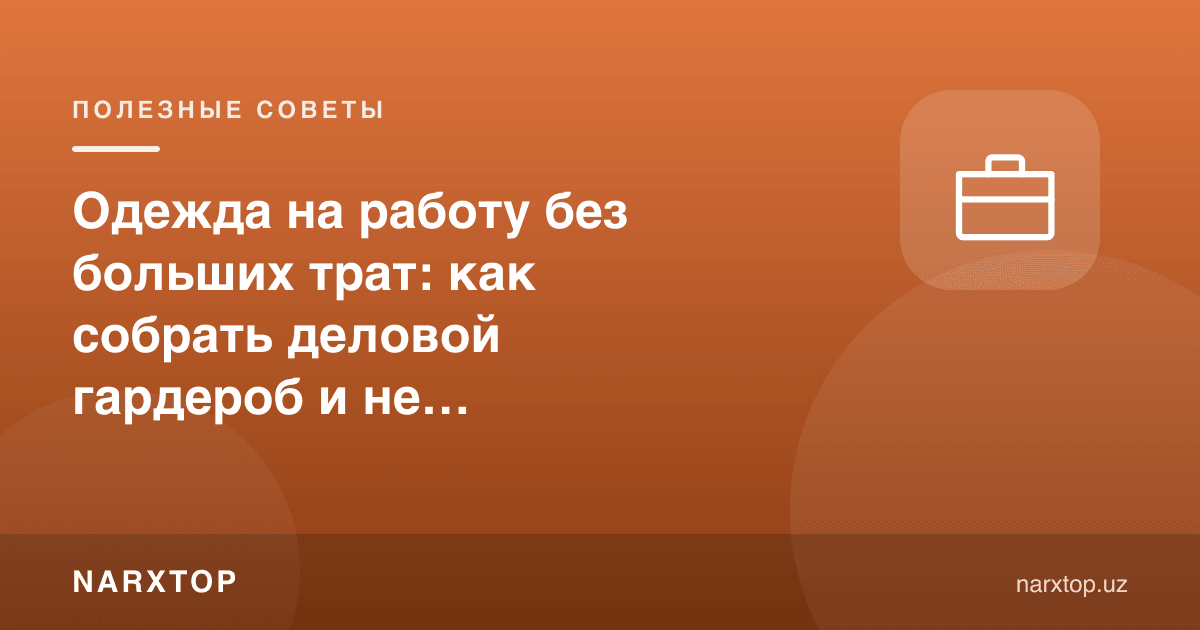Katta xarajatsiz ishga kiyinish: ish kiyimini qanday yig‘ish va ortiqcha sarflamaslik