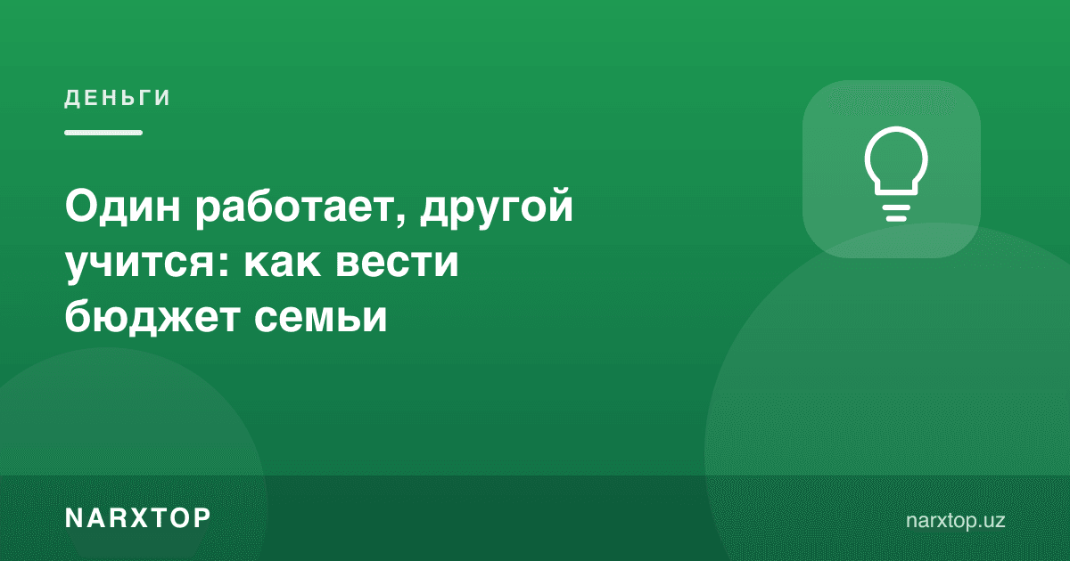 Бири ишлайди, бири ўқийди: оила бюджетини қандай юритиш керак