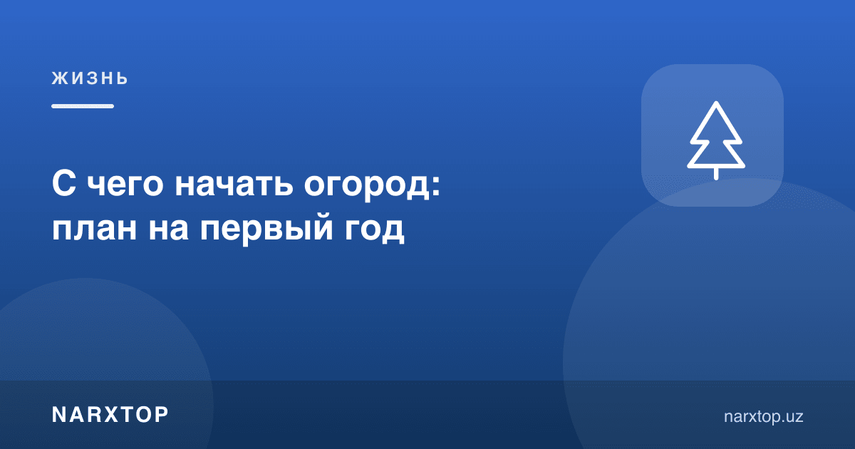 Томорқани нимадан бошлаш керак: биринчи йил режаси