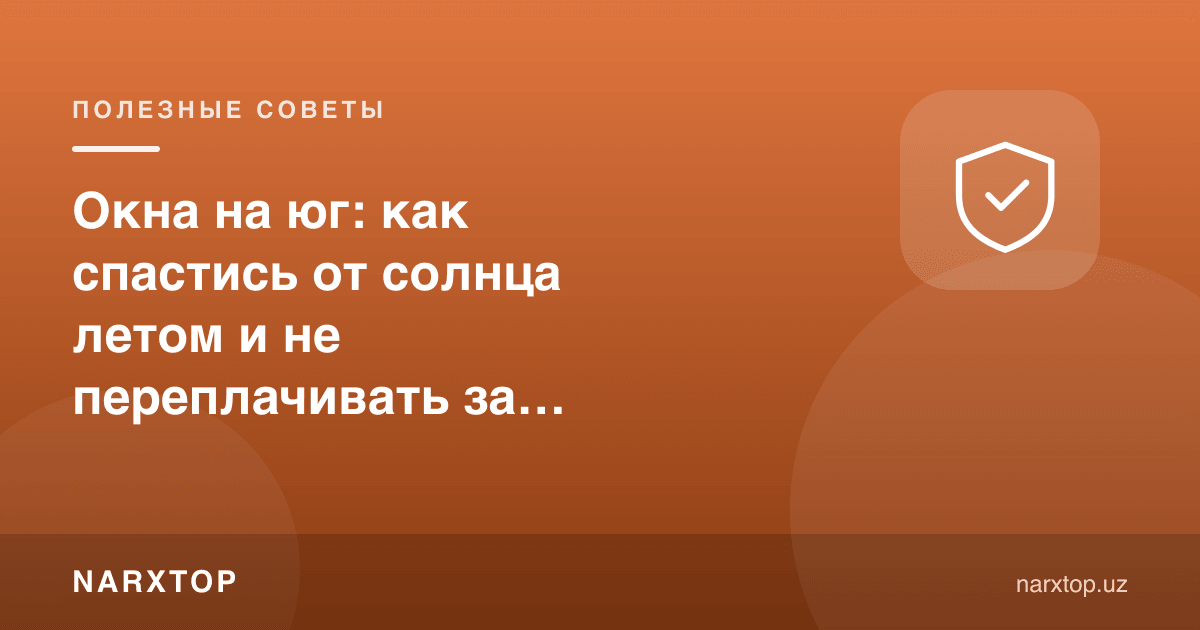 Жанубга қараган деразалар: ёзда қуёшдан қандай ҳимояланиш