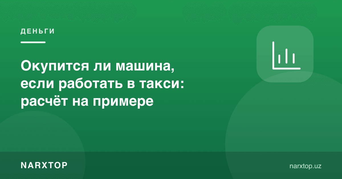 Таксида ишласа машина ўзини оқлайдими: мисолдаги ҳисоб-китоб