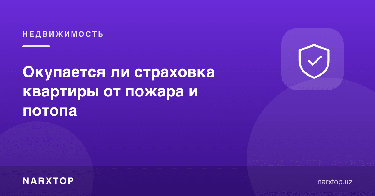 Квартирани ёнғин ва suv босишидан суғурталаш ўзини оқлайдими