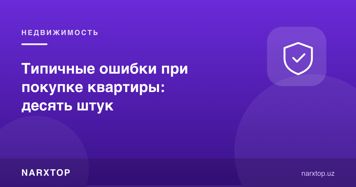 Квартира сотиб олишдаги одатий хатолар: ўнта хато