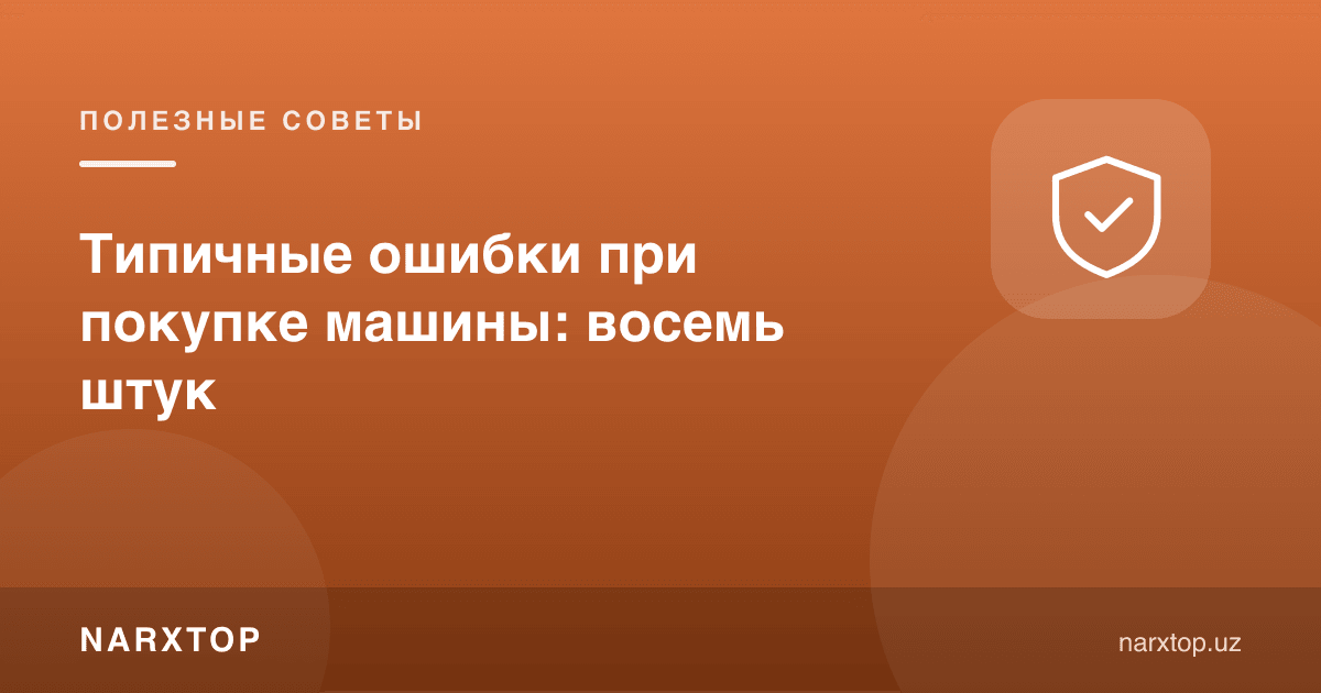 Машина сотиб олишдаги одатий хатолар: саккизта хато
