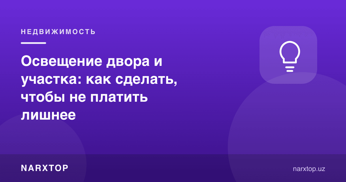 Ҳовли ва участка ёритилиши: ортиқча тўламаслик учун қандай қилиш керак