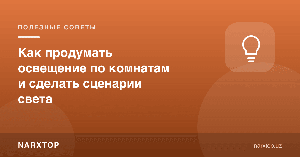 Хоналарга ёруғликни қандай тўғри тақсимлаш ва ссенарий қилиш
