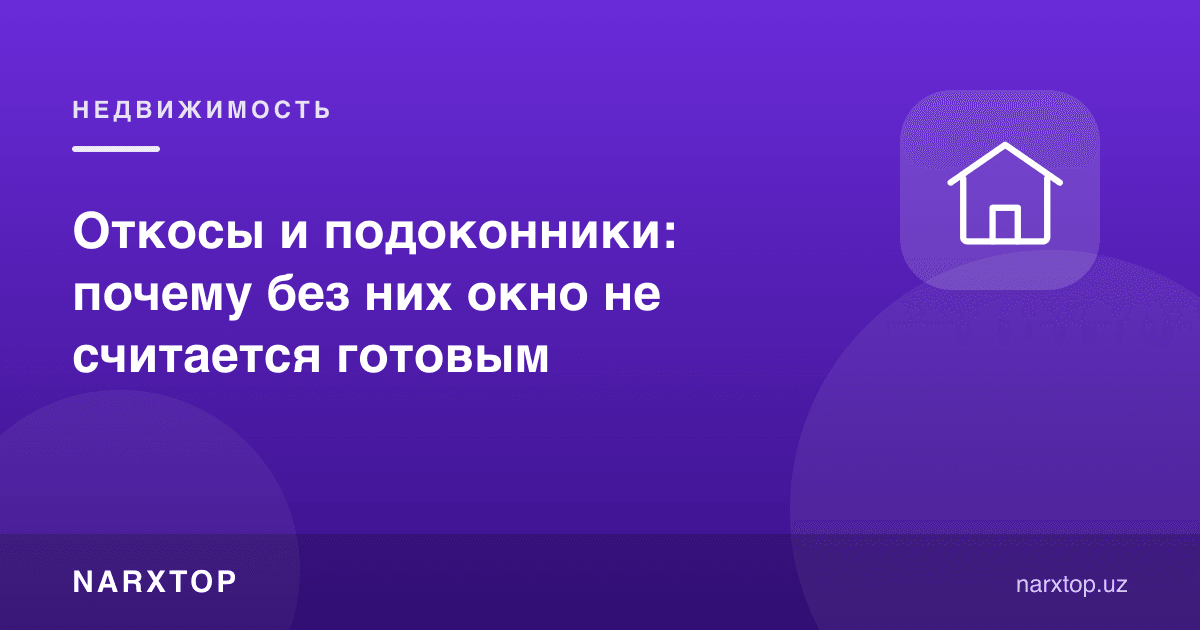 Откос ва токча: нега уларсиз дераза тайёр ҳисобланмайди