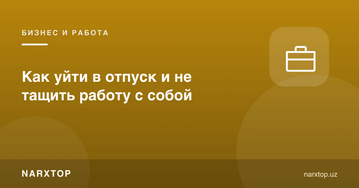 Таътилга ишни олиб кетмасдан қандай чиқиш керак