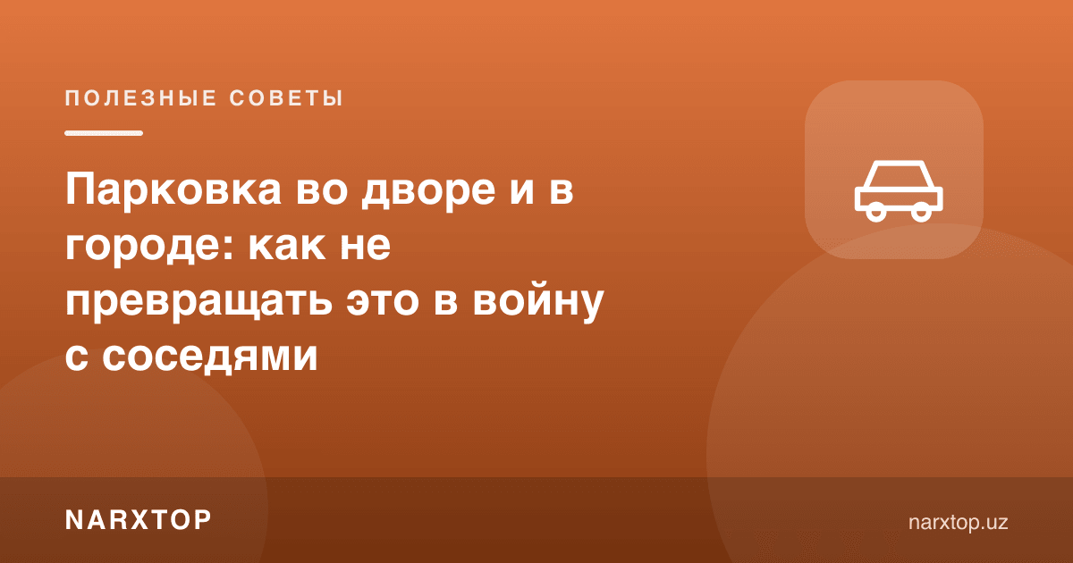 Ҳовлида ва шаҳарда машина қўйиш: қўшнилар билан урушга айлантирмасдан қандай яшаш
