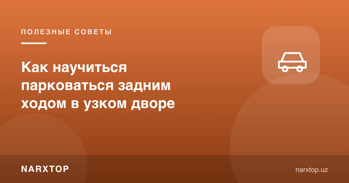 Тор ҳовлида орқага парковка қилишни қандай ўрганиш керак