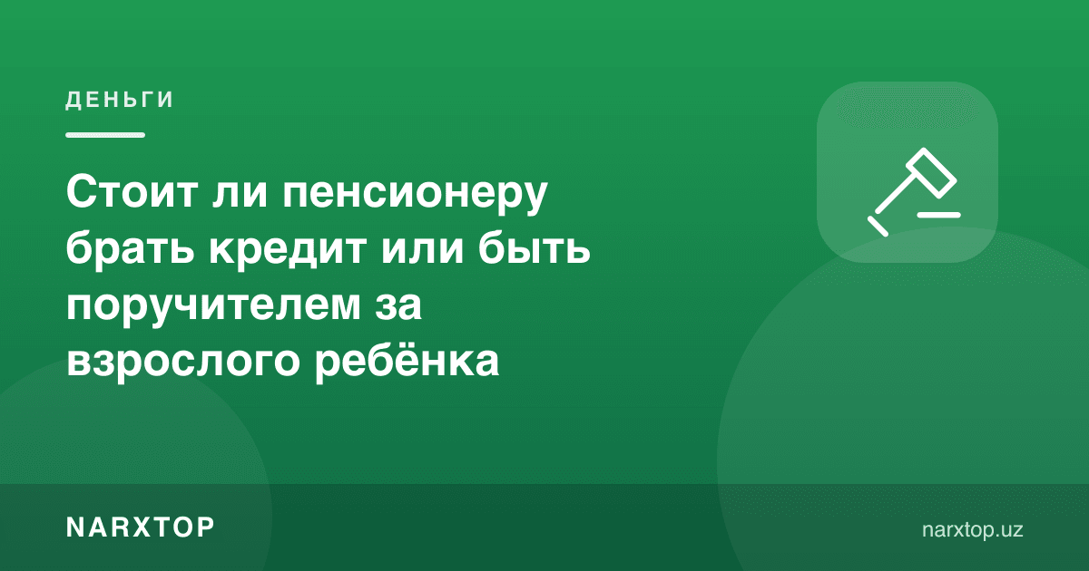 Пенсионер вояга етган боласи учун кредит олиши ёки кафил бўлиши керакми