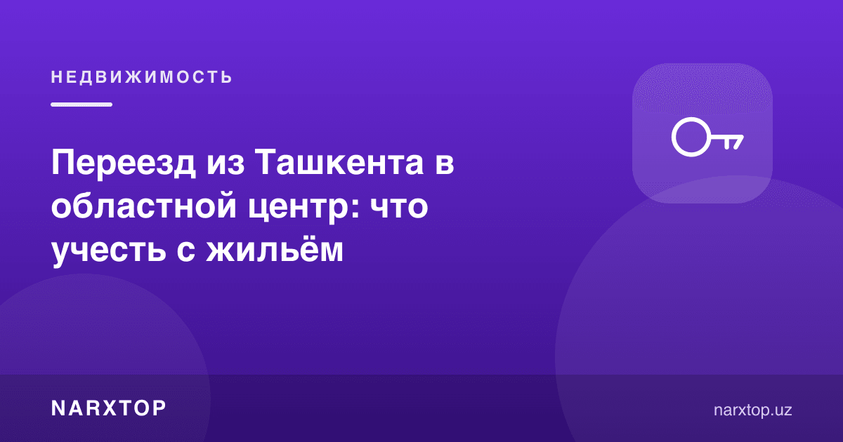 Тошкентдан вилоят марказига кўчиш: уй-жой бўйича нимани ҳисобга олиш керак