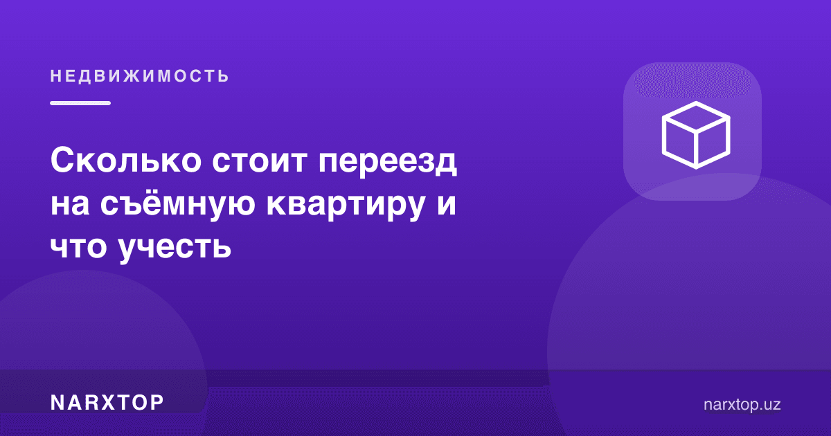 Ижара квартирасига кўчиш қанча туради ва нималарга эътибор бериш керак