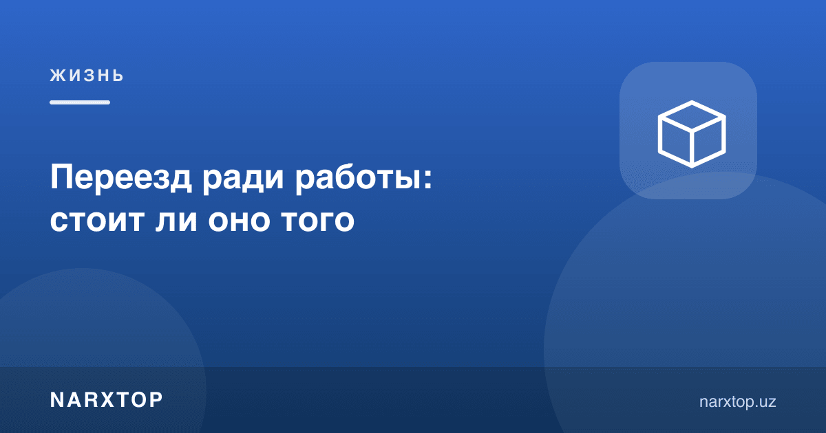 Иш учун кўчиб ўтиш: бу арзийдими