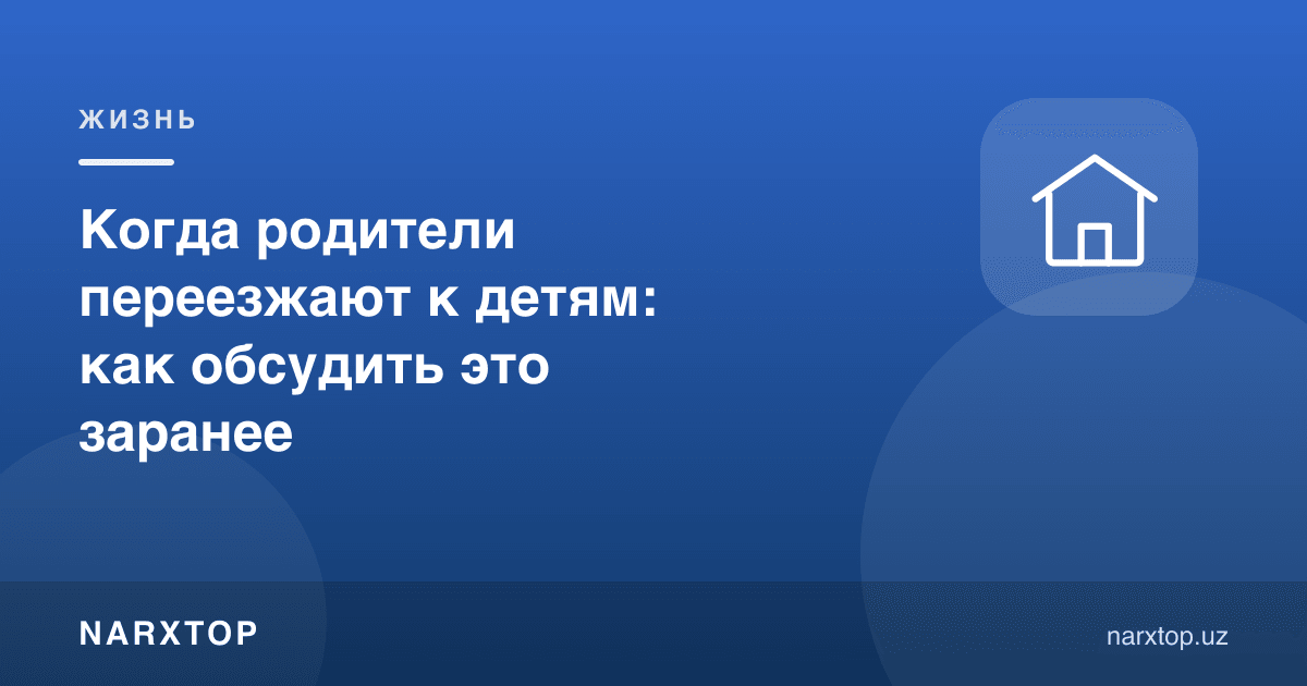 Ота-она болаларга кўчиб ўца: буни олдиндан қандай муҳокама қилиш керак