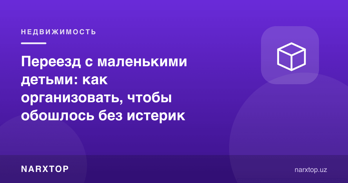 Кичик болалар билан кўчиш: истериксиз ўтиши учун қандай ташкил қилиш керак