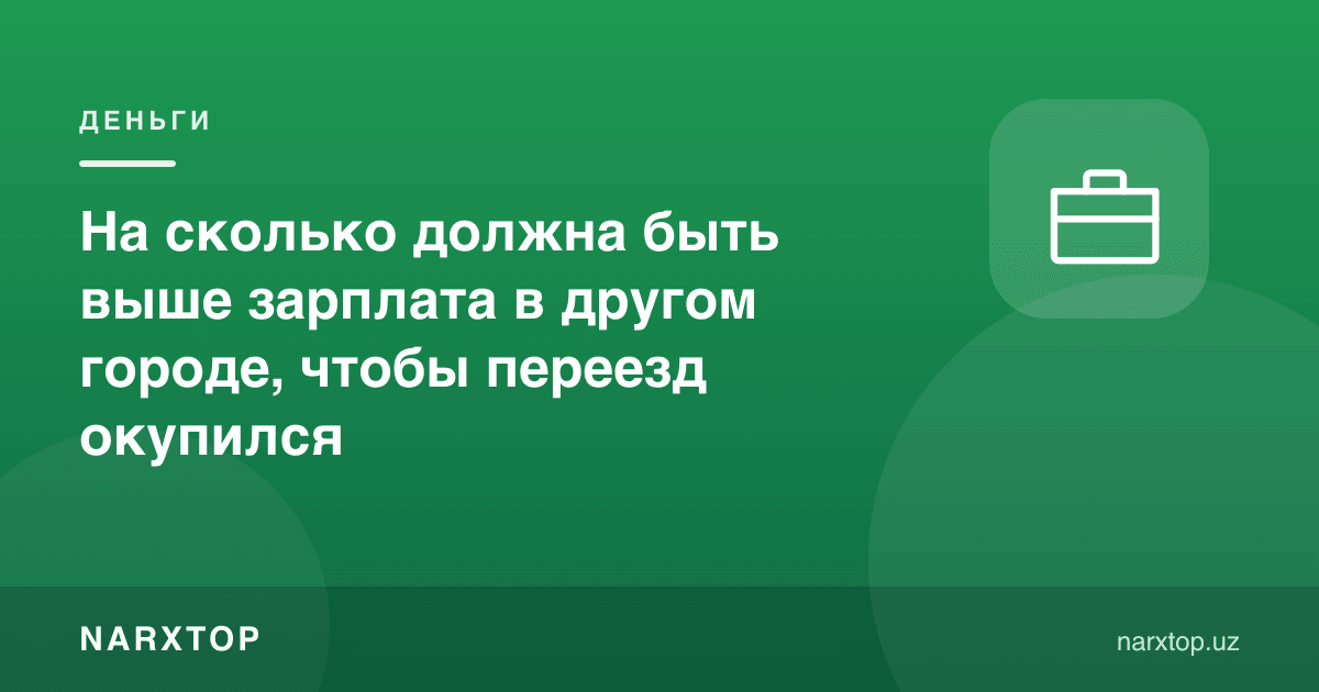 Бошқа шаҳарда маош қанча юқори бўлиши керак, кўчиш ўзини оқлаши учун
