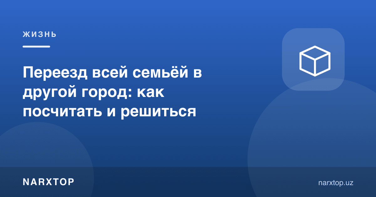 Бутун оила билан бошқа шаҳарга кўчиш: қандай ҳисоблаш ва қарор қилиш
