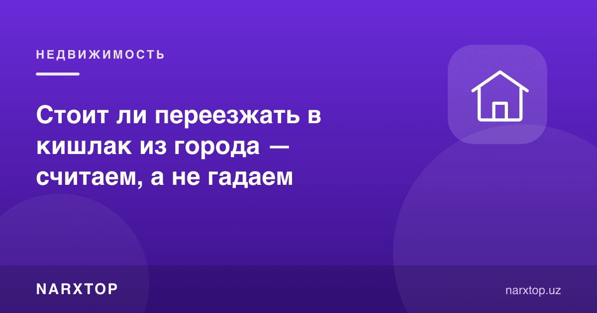 Шаҳардан қишлоққа кўчиш керакми — ҳис эмас, ҳисоб-китоб қилайлик