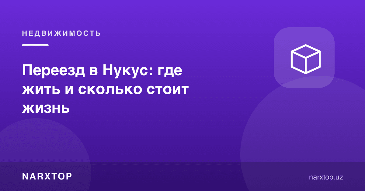 Нукусга кўчиб ўтиш: қаерда яшаш ва ҳаёт қанчага тушади