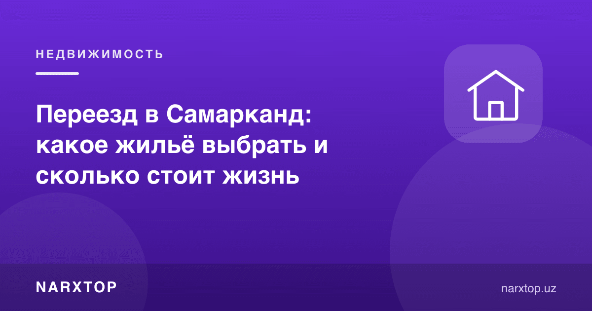 Самарқандга кўчиб ўтиш: қандай уй-жой танлаш ва ҳаёт қанчага тушади