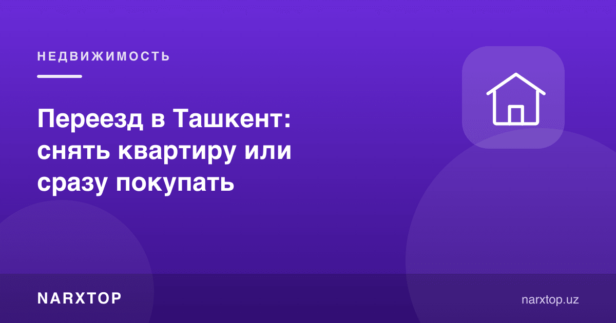 Тошкентга кўчиб келганда: ижарага олиш ёки дарҳол сотиб олиш
