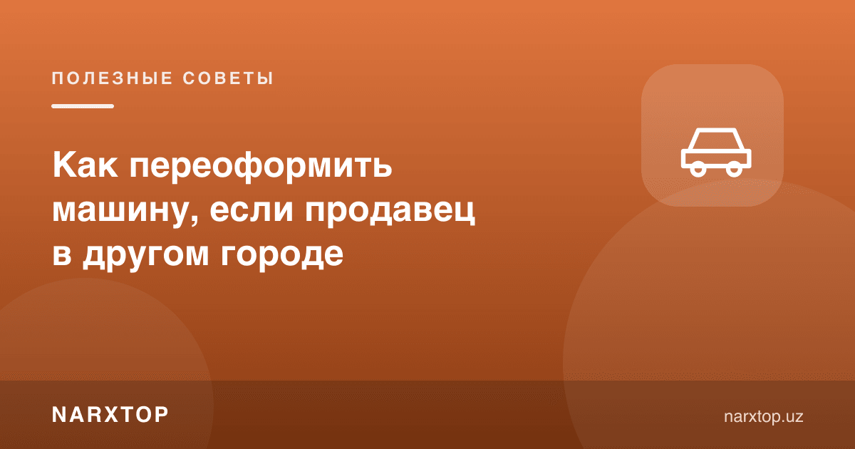 Сотувчи бошқа шаҳарда бўлса машинани қандай қайта расмийлаштириш керак