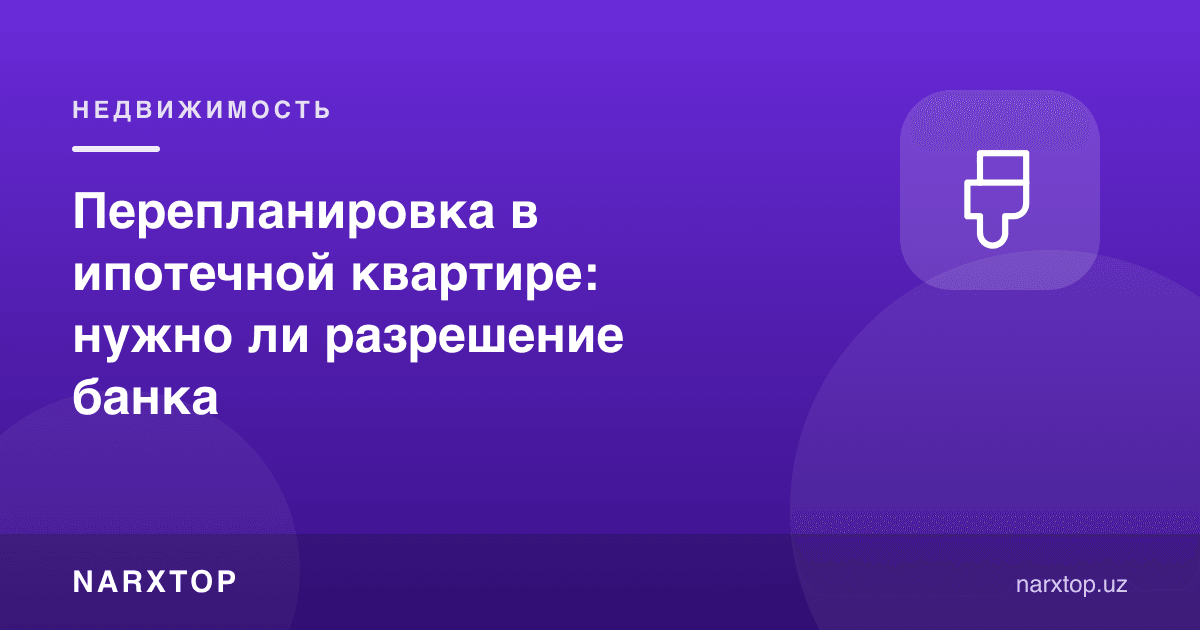 Ипотека квартирасида планировка ўзгартириш: банк рухсати керакми