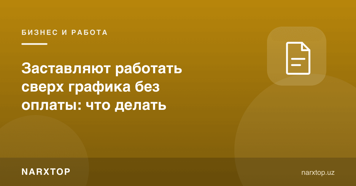 Графикдан ташқари бепул ишлашга мажбурлашмоқда: нима қилиш керак