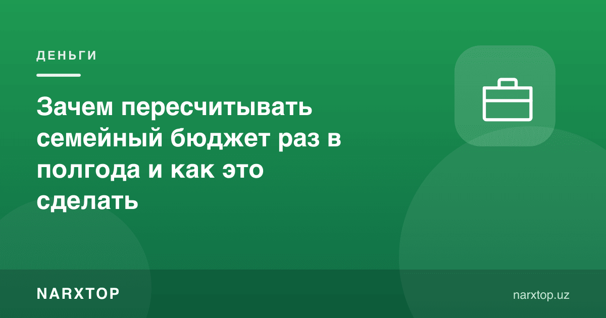 Оила бюджетини нега ярим йилда бир марта қайта ҳисоблаш керак ва буни қандай қилиш