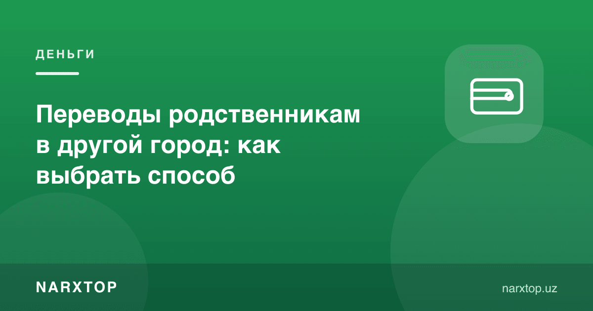 Қариндошларга бошқа шаҳарга пул ўтказиш: қандай усул танлаш керак