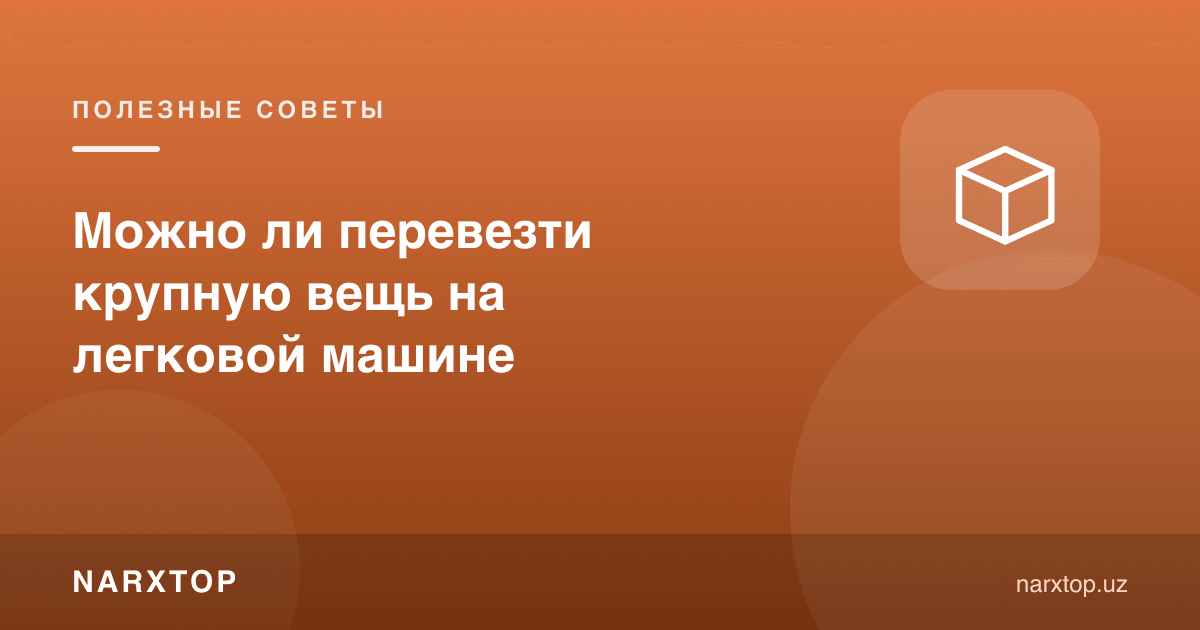Катта буюмни легковой машинада олиб кетиш мумкинми